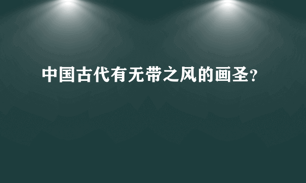 中国古代有无带之风的画圣？