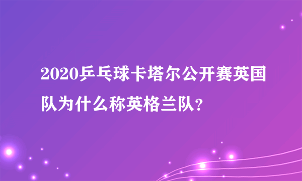 2020乒乓球卡塔尔公开赛英国队为什么称英格兰队？