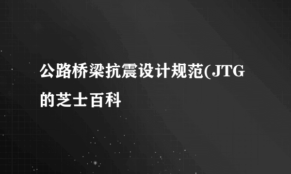 公路桥梁抗震设计规范(JTG的芝士百科
