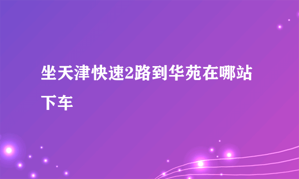 坐天津快速2路到华苑在哪站下车