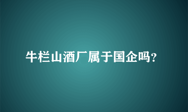 牛栏山酒厂属于国企吗？