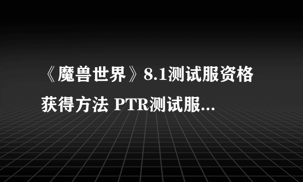 《魔兽世界》8.1测试服资格获得方法 PTR测试服怎么申请