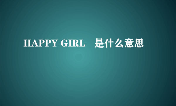 HAPPY GIRL   是什么意思