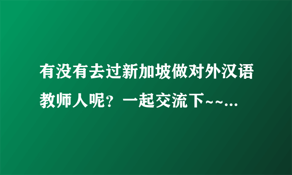 有没有去过新加坡做对外汉语教师人呢？一起交流下~~~我正要准备去呢