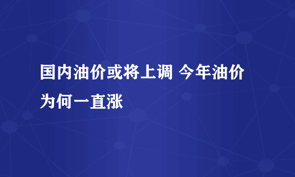 国内油价或将上调 今年油价为何一直涨