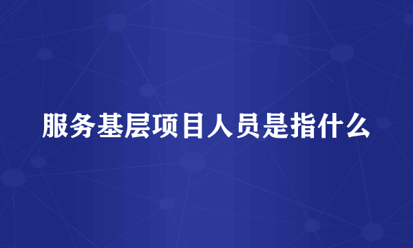 服务基层项目人员是指什么