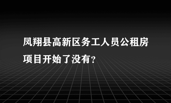 凤翔县高新区务工人员公租房项目开始了没有？