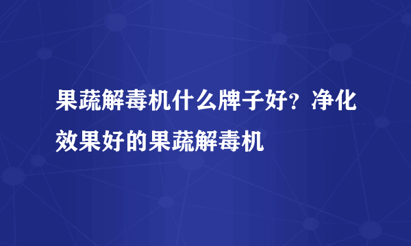 果蔬解毒机什么牌子好？净化效果好的果蔬解毒机