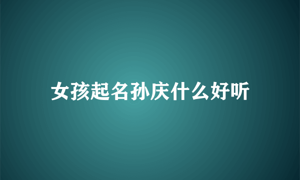 女孩起名孙庆什么好听