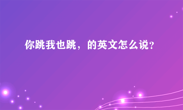 你跳我也跳，的英文怎么说？