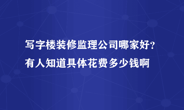 写字楼装修监理公司哪家好？有人知道具体花费多少钱啊