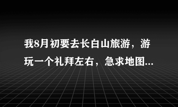 我8月初要去长白山旅游，游玩一个礼拜左右，急求地图和路线图还有游玩计划。