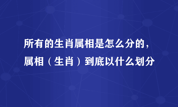 所有的生肖属相是怎么分的，属相（生肖）到底以什么划分