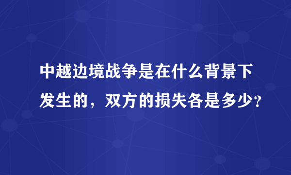 中越边境战争是在什么背景下发生的，双方的损失各是多少？