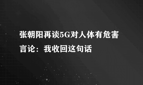张朝阳再谈5G对人体有危害言论：我收回这句话