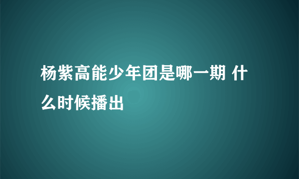 杨紫高能少年团是哪一期 什么时候播出