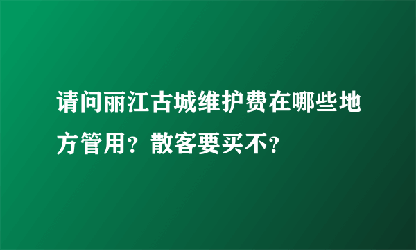 请问丽江古城维护费在哪些地方管用？散客要买不？
