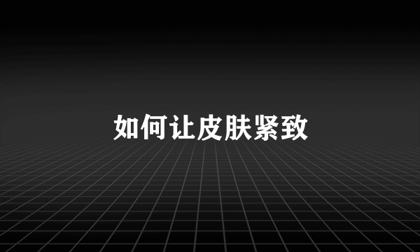 如何让皮肤紧致