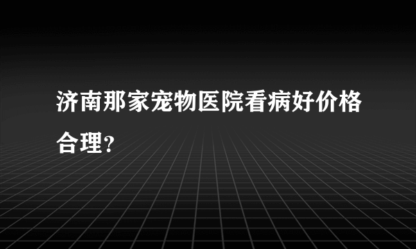 济南那家宠物医院看病好价格合理？