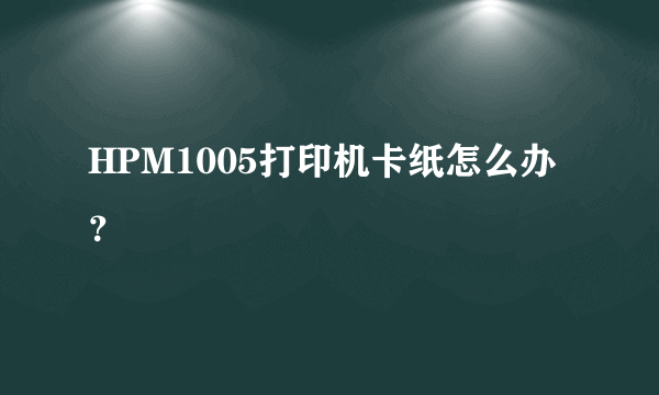 HPM1005打印机卡纸怎么办？