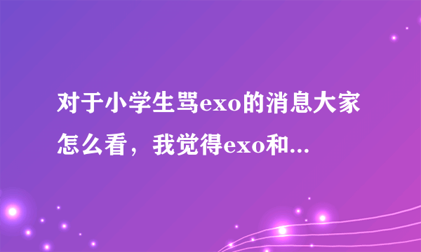 对于小学生骂exo的消息大家怎么看，我觉得exo和tfboys全部都是垃圾