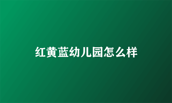 红黄蓝幼儿园怎么样