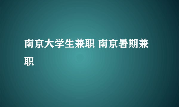 南京大学生兼职 南京暑期兼职
