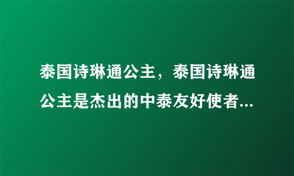 泰国诗琳通公主，泰国诗琳通公主是杰出的中泰友好使者-飞外网
