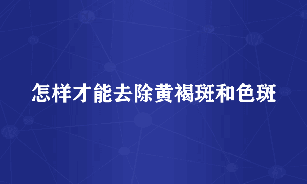 怎样才能去除黄褐斑和色斑