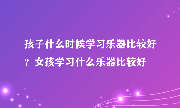 孩子什么时候学习乐器比较好？女孩学习什么乐器比较好。