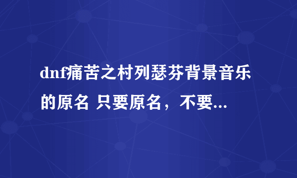 dnf痛苦之村列瑟芬背景音乐的原名 只要原名，不要代码文件名