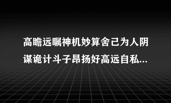 高瞻远瞩神机妙算舍己为人阴谋诡计斗子昂扬好高远自私自利垂头丧气谁和谁是反义词谁和谁是近义词
