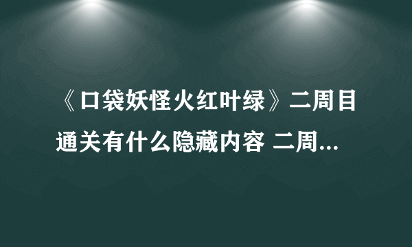 《口袋妖怪火红叶绿》二周目通关有什么隐藏内容 二周目通关怎么玩