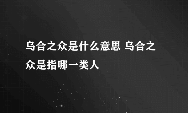 乌合之众是什么意思 乌合之众是指哪一类人
