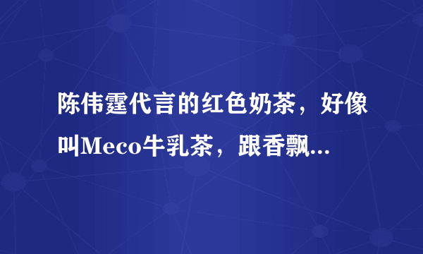 陈伟霆代言的红色奶茶，好像叫Meco牛乳茶，跟香飘飘是什么关系？