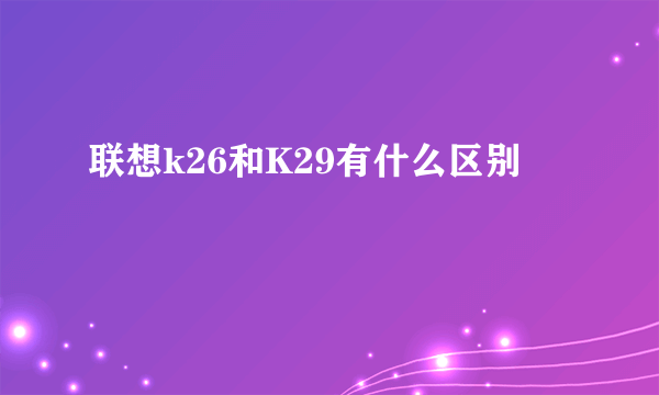 联想k26和K29有什么区别