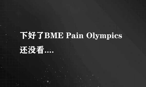 下好了BME Pain Olympics 还没看.众吧友有什么想说的