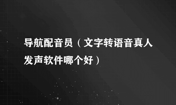导航配音员（文字转语音真人发声软件哪个好）