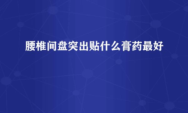 腰椎间盘突出贴什么膏药最好