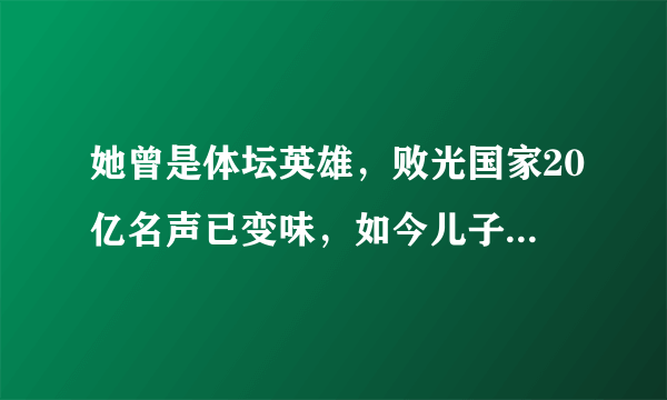 她曾是体坛英雄，败光国家20亿名声已变味，如今儿子国籍再引风波