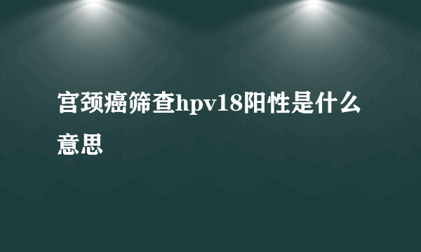 宫颈癌筛查hpv18阳性是什么意思