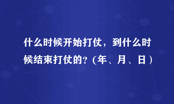 什么时候开始打仗，到什么时候结束打仗的？(年、月、日）