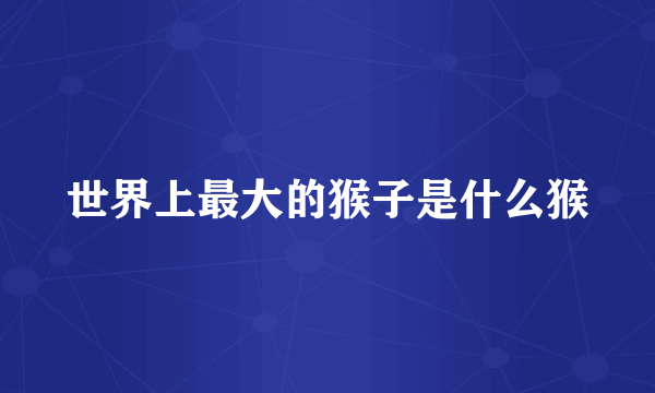 世界上最大的猴子是什么猴