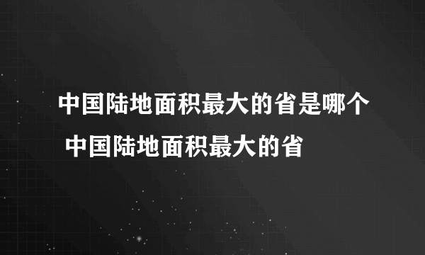 中国陆地面积最大的省是哪个 中国陆地面积最大的省