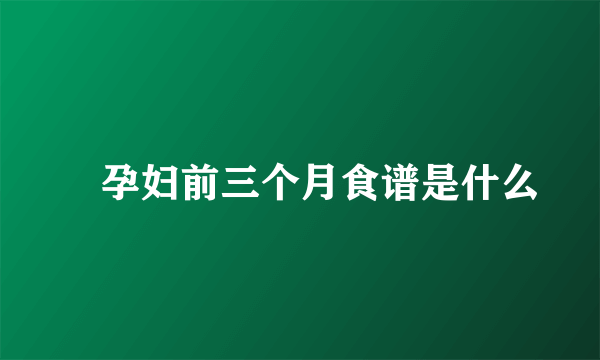 ​孕妇前三个月食谱是什么