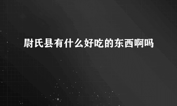 尉氏县有什么好吃的东西啊吗