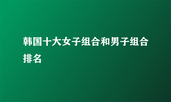 韩国十大女子组合和男子组合排名