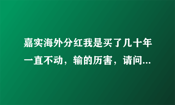 嘉实海外分红我是买了几十年一直不动，输的历害，请问现在价钱多少，净值