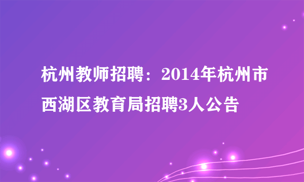 杭州教师招聘：2014年杭州市西湖区教育局招聘3人公告