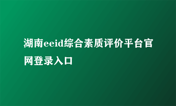 湖南eeid综合素质评价平台官网登录入口